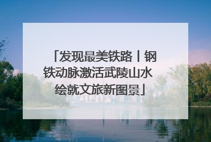 发现最美铁路丨钢铁动脉激活武陵山水 绘就文旅新图景