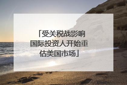 受关税战影响 国际投资人开始重估美国市场