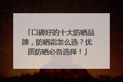 口碑好的十大防晒品牌，防晒霜怎么选？优质防晒必备选择！