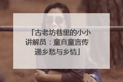 古老坊巷里的小小讲解员：童真童言传递乡愁与乡情