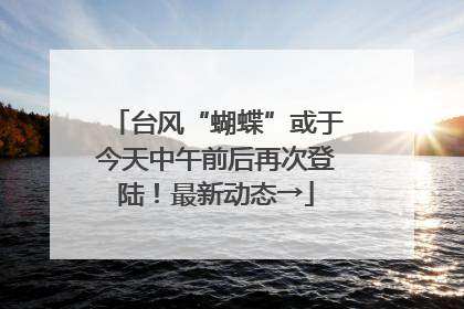 台风“蝴蝶”或于今天中午前后再次登陆！最新动态→