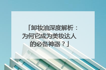 卸妆油深度解析：为何它成为美妆达人的必备神器？