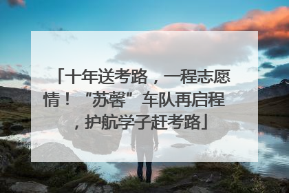十年送考路，一程志愿情！“苏馨”车队再启程，护航学子赶考路