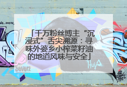 千万粉丝博主“沉浸式”舌尖溯源：寻味外婆乡小榨菜籽油的地道风味与安全