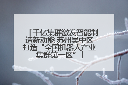 千亿集群激发智能制造新动能 苏州吴中区打造“全国机器人产业集群第一区”