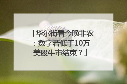 华尔街看今晚非农：数字若低于10万 美股牛市结束？