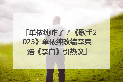 单依纯咋了？《歌手2025》单依纯改编李荣浩《李白》引热议