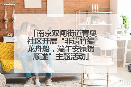 南京双闸街道青奥社区开展“非遗竹编龙舟船，端午安康贺顺遂”主题活动