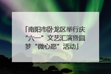南阳市卧龙区举行庆“六一”文艺汇演暨圆梦“微心愿”活动