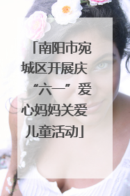 南阳市宛城区开展庆“六一”爱心妈妈关爱儿童活动