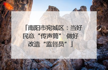 南阳市宛城区：当好民意“传声筒” 做好改造“监督员”