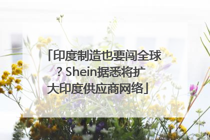 印度制造也要闯全球？Shein据悉将扩大印度供应商网络
