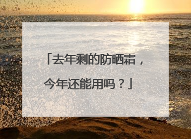 去年剩的防晒霜，今年还能用吗？