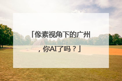 像素视角下的广州，你AI了吗？
