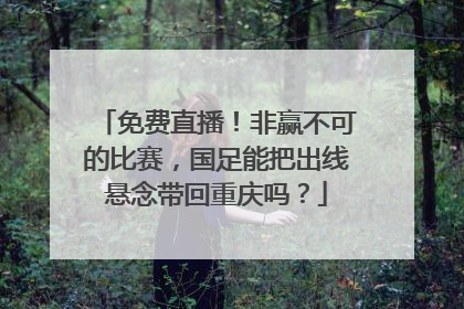 免费直播！非赢不可的比赛，国足能把出线悬念带回重庆吗？
