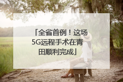 全省首例！这场5G远程手术在青田顺利完成