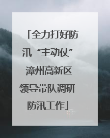 全力打好防汛“主动仗” 漳州高新区领导带队调研防汛工作