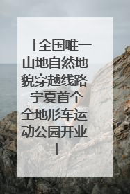 全国唯一山地自然地貌穿越线路 宁夏首个全地形车运动公园开业