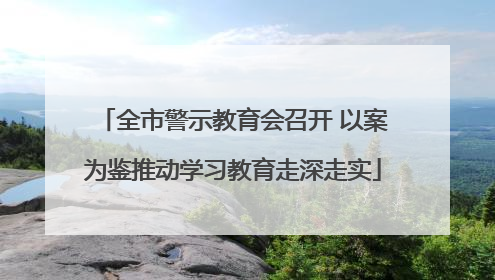 全市警示教育会召开 以案为鉴推动学习教育走深走实