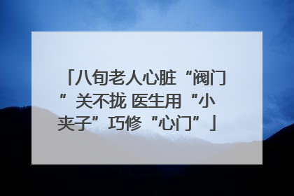 八旬老人心脏“阀门”关不拢 医生用“小夹子”巧修“心门”