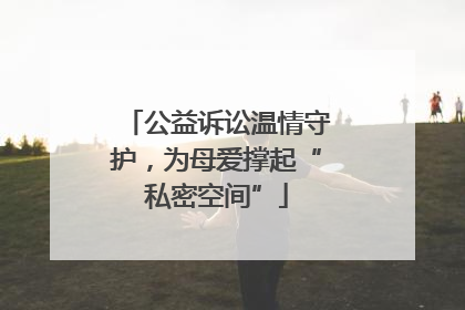公益诉讼温情守护，为母爱撑起“私密空间”