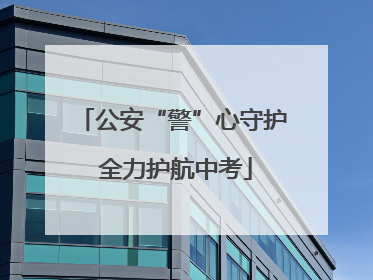 公安“警”心守护 全力护航中考