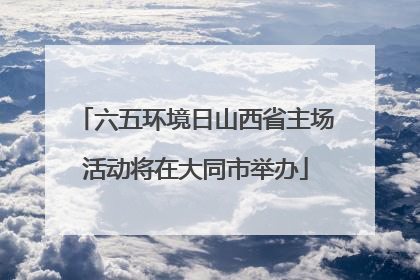 六五环境日山西省主场活动将在大同市举办