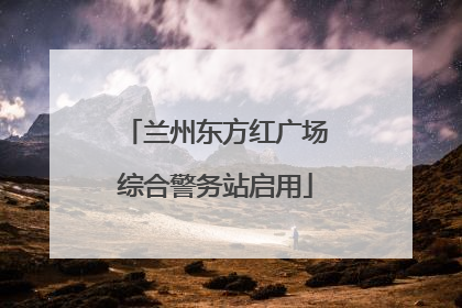 兰州东方红广场综合警务站启用