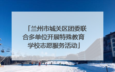 兰州市城关区团委联合多单位开展特殊教育学校志愿服务活动