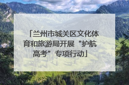 兰州市城关区文化体育和旅游局开展“护航高考”专项行动