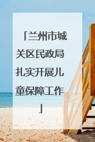 兰州市城关区民政局扎实开展儿童保障工作