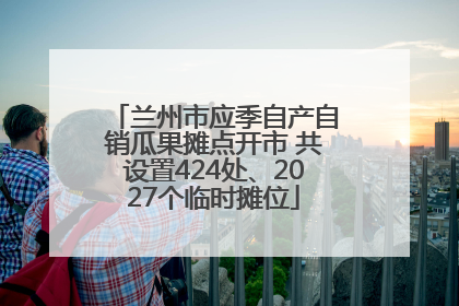 兰州市应季自产自销瓜果摊点开市 共设置424处、2027个临时摊位