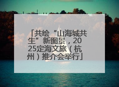 共绘“山海城共生”新图景，2025定海文旅（杭州）推介会举行