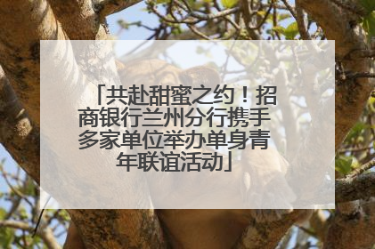 共赴甜蜜之约！招商银行兰州分行携手多家单位举办单身青年联谊活动