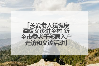关爱老人送健康 温暖义诊进乡村 新乡市委老干部局入户走访和义诊活动
