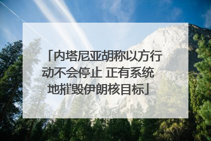 内塔尼亚胡称以方行动不会停止 正有系统地摧毁伊朗核目标