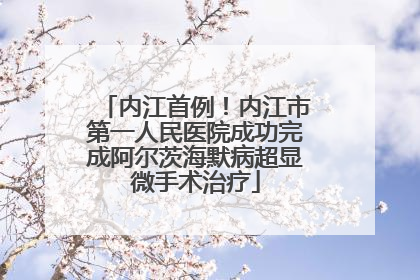 内江首例！内江市第一人民医院成功完成阿尔茨海默病超显微手术治疗