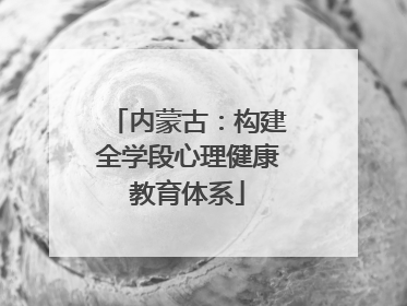 内蒙古：构建全学段心理健康教育体系