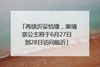 再续沂蒙情缘，柬埔寨公主将于6月27日到28日访问临沂
