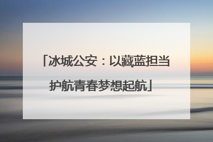 冰城公安：以藏蓝担当 护航青春梦想起航