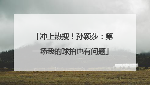 冲上热搜！孙颖莎：第一场我的球拍也有问题