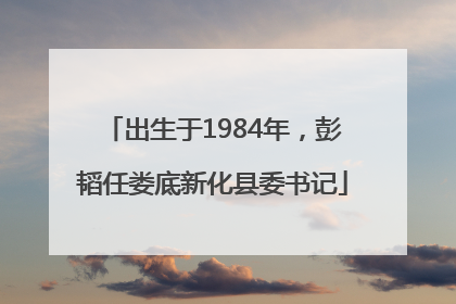 出生于1984年，彭韬任娄底新化县委书记
