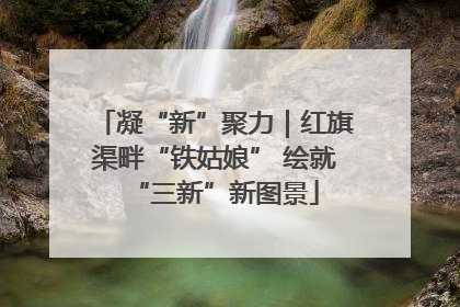 凝“新”聚力｜红旗渠畔“铁姑娘” 绘就“三新”新图景