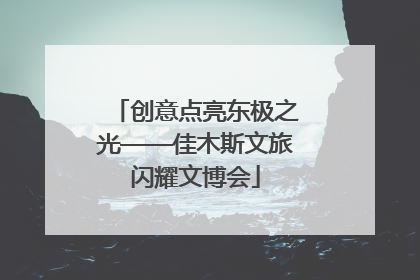 创意点亮东极之光——佳木斯文旅闪耀文博会