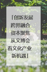 创新发展 跨界融合 资本聚焦 从文博会看文化产业新机遇