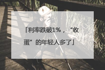 利率跌破1%，“收蛋”的年轻人多了