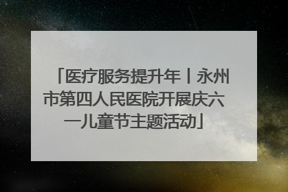 医疗服务提升年丨永州市第四人民医院开展庆六一儿童节主题活动