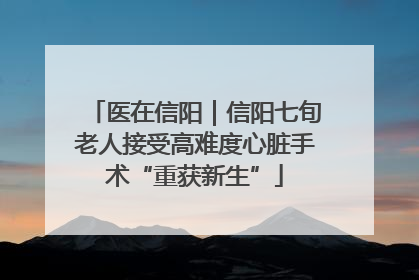 医在信阳｜信阳七旬老人接受高难度心脏手术“重获新生”