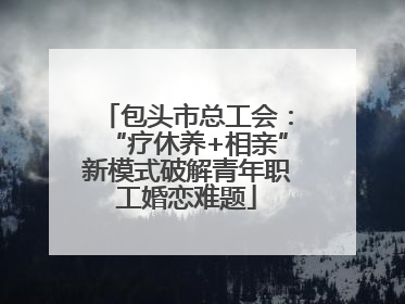 包头市总工会：“疗休养+相亲”新模式破解青年职工婚恋难题