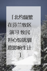 北约频繁在芬兰牧区演习 牧民担心惊扰驯鹿影响生计